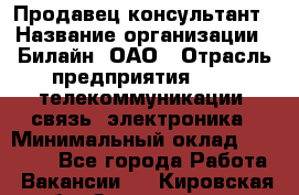 Продавец-консультант › Название организации ­ Билайн, ОАО › Отрасль предприятия ­ IT, телекоммуникации, связь, электроника › Минимальный оклад ­ 15 000 - Все города Работа » Вакансии   . Кировская обл.,Захарищево п.